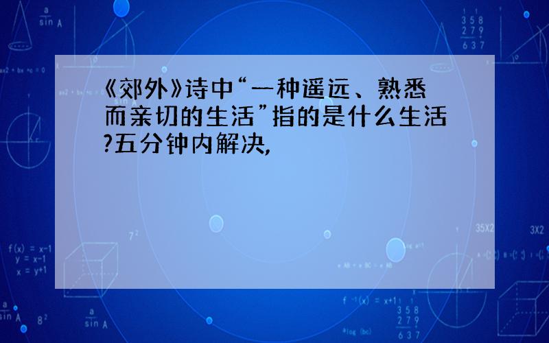 《郊外》诗中“一种遥远、熟悉而亲切的生活”指的是什么生活?五分钟内解决,