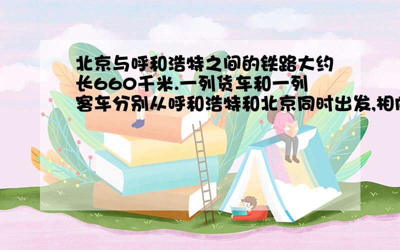 北京与呼和浩特之间的铁路大约长660千米.一列货车和一列客车分别从呼和浩特和北京同时出发,相向而行,