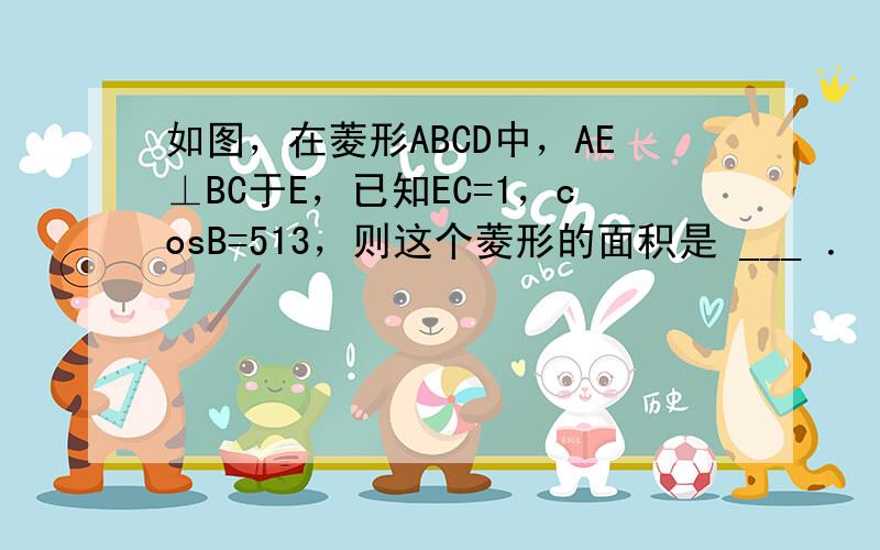 如图，在菱形ABCD中，AE⊥BC于E，已知EC=1，cosB=513，则这个菱形的面积是 ___ ．