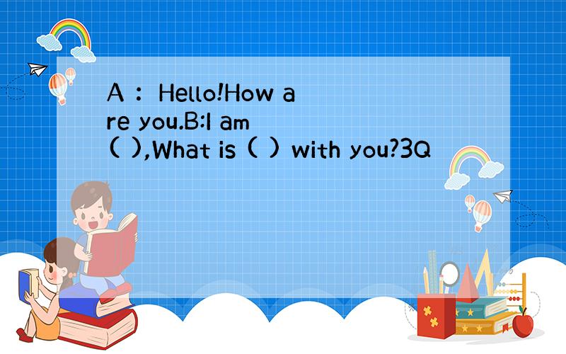 A ：Hello!How are you.B:I am ( ),What is ( ) with you?3Q