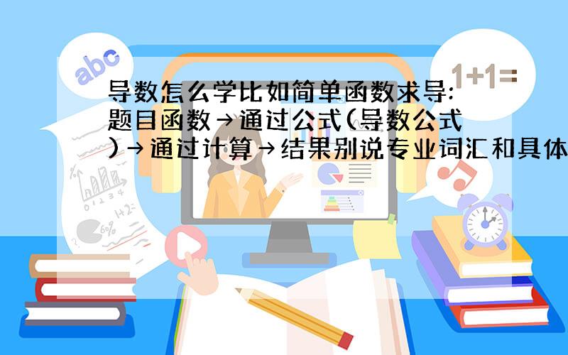 导数怎么学比如简单函数求导:题目函数→通过公式(导数公式)→通过计算→结果别说专业词汇和具体的公式谢谢~反函数求导复合函