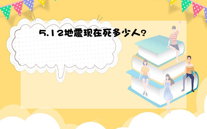 5.12地震现在死多少人?