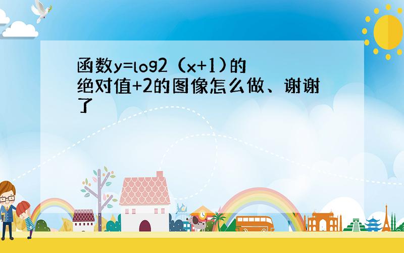 函数y=log2（x+1)的绝对值+2的图像怎么做、谢谢了