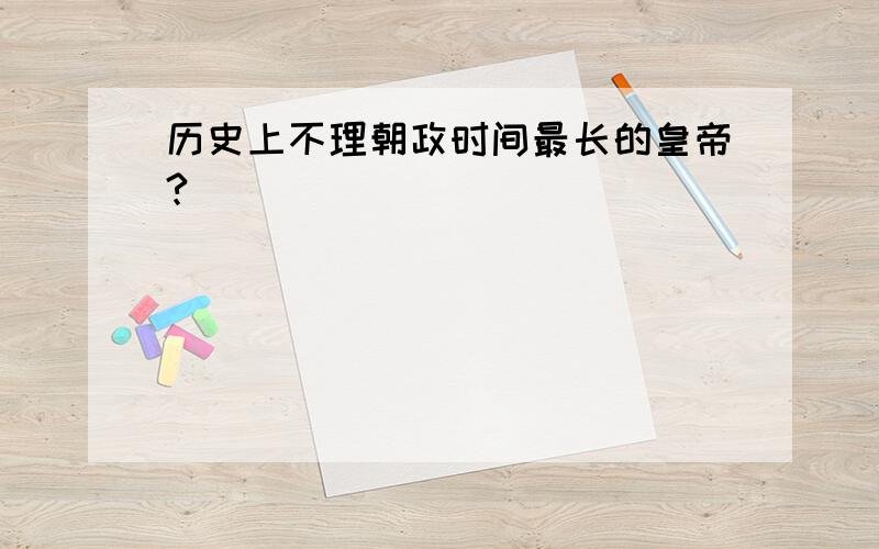 历史上不理朝政时间最长的皇帝?