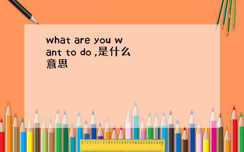 what are you want to do ,是什么意思