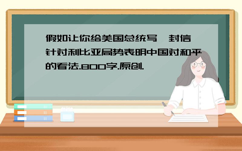 假如让你给美国总统写一封信,针对利比亚局势表明中国对和平的看法.800字.原创.