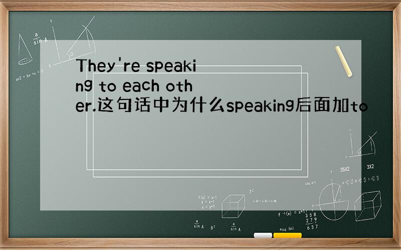 They're speaking to each other.这句话中为什么speaking后面加to