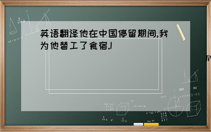 英语翻译他在中国停留期间,我为他替工了食宿.I __________ __________ living place _