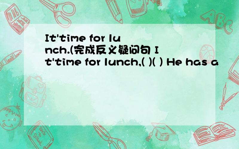 It'time for lunch.(完成反义疑问句 It'time for lunch,( )( ) He has a