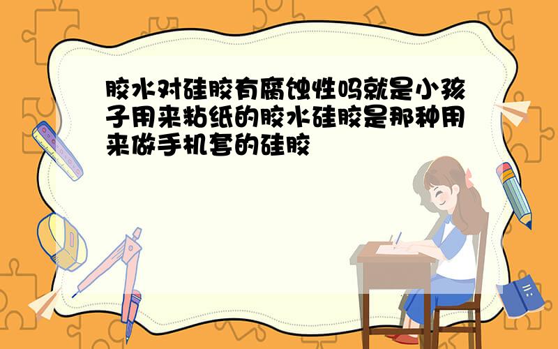 胶水对硅胶有腐蚀性吗就是小孩子用来粘纸的胶水硅胶是那种用来做手机套的硅胶