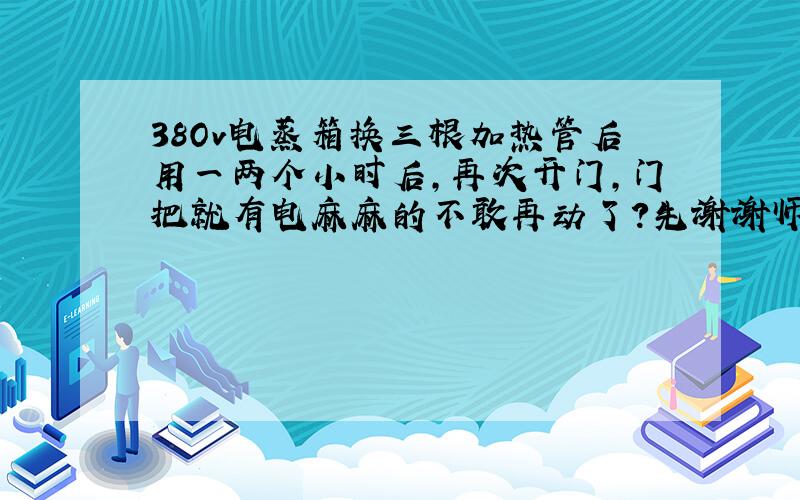 38Ov电蒸箱换三根加热管后用一两个小时后,再次开门,门把就有电麻麻的不敢再动了?先谢谢师傅们回答.