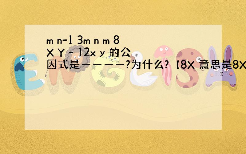 m n-1 3m n m 8X Y - 12x y 的公因式是————?为什么?【8X 意思是8X的m次方】