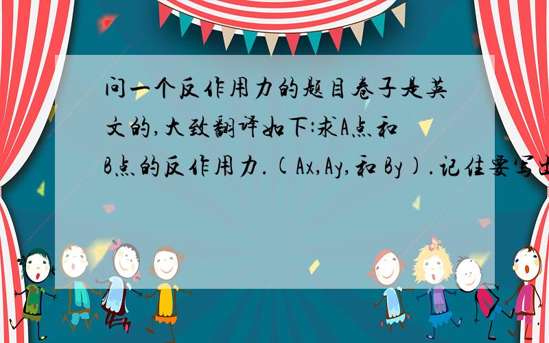 问一个反作用力的题目卷子是英文的,大致翻译如下:求A点和B点的反作用力.(Ax,Ay,和 By).记住要写出力的单位.另