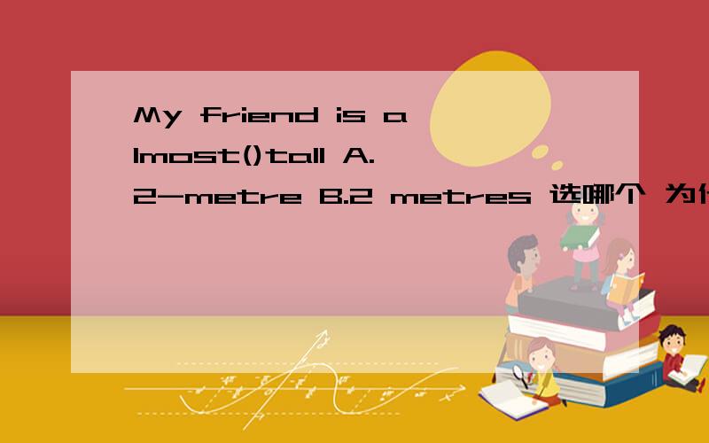 My friend is almost()tall A.2-metre B.2 metres 选哪个 为什么?