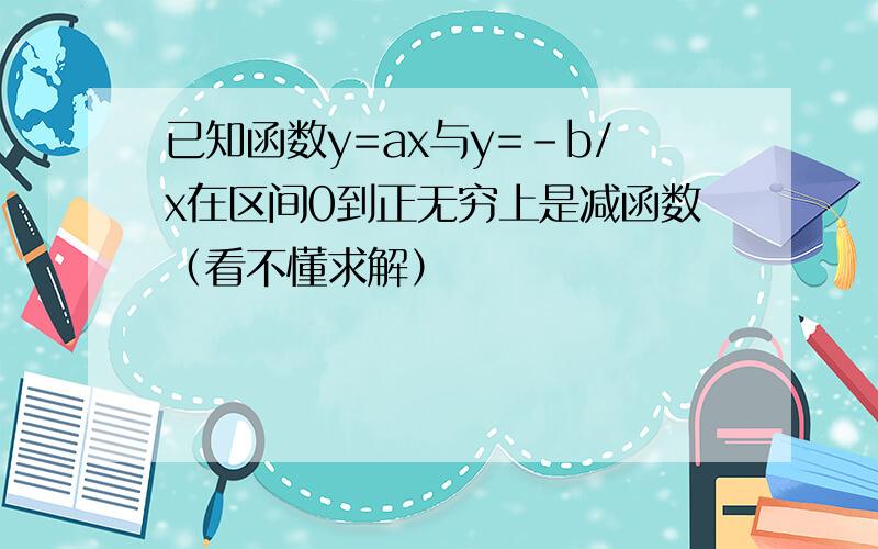 已知函数y=ax与y=-b/x在区间0到正无穷上是减函数（看不懂求解）