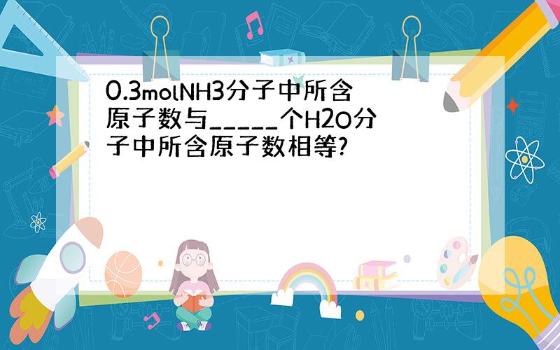 0.3molNH3分子中所含原子数与_____个H2O分子中所含原子数相等?