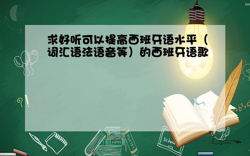 求好听可以提高西班牙语水平（词汇语法语音等）的西班牙语歌