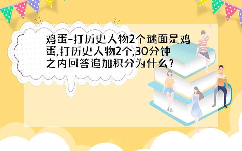 鸡蛋-打历史人物2个谜面是鸡蛋,打历史人物2个,30分钟之内回答追加积分为什么？