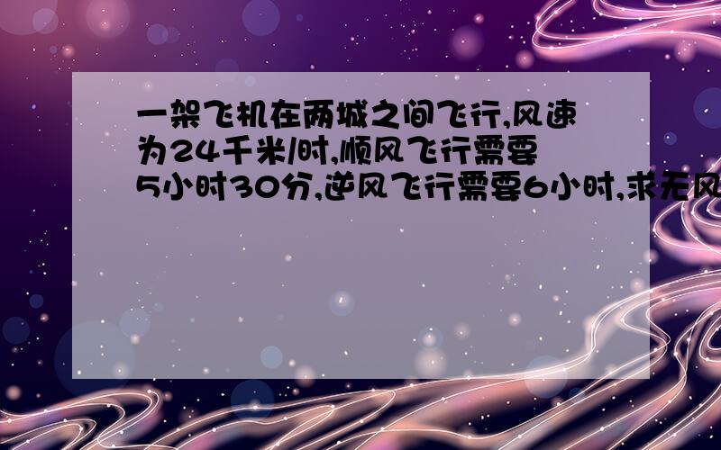 一架飞机在两城之间飞行,风速为24千米/时,顺风飞行需要5小时30分,逆风飞行需要6小时,求无风时飞机的航速和两城之间的