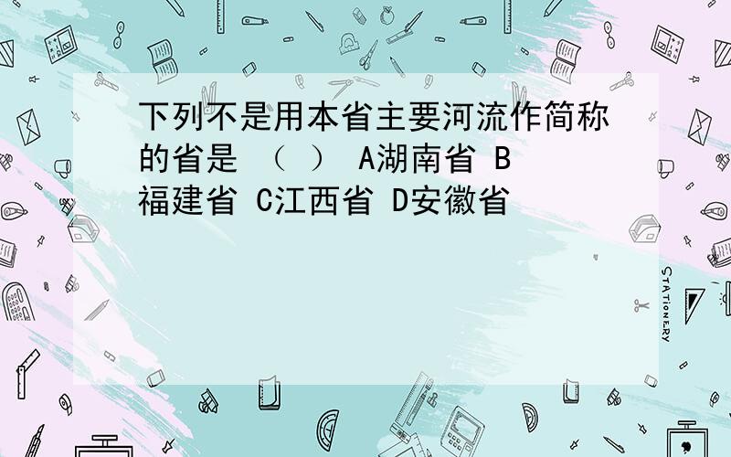 下列不是用本省主要河流作简称的省是 （ ） A湖南省 B福建省 C江西省 D安徽省