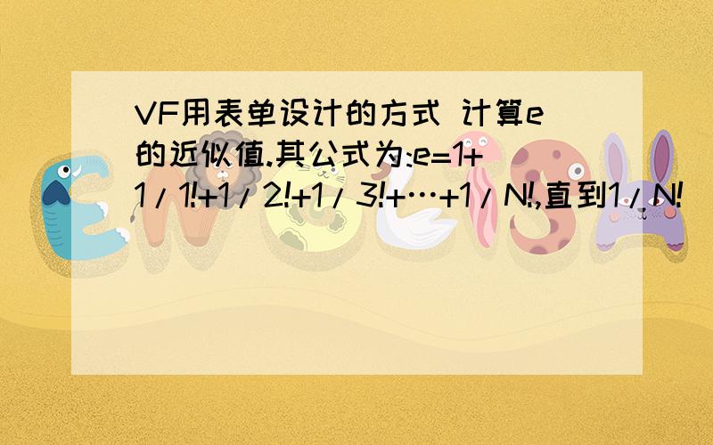 VF用表单设计的方式 计算e的近似值.其公式为:e=1+1/1!+1/2!+1/3!+…+1/N!,直到1/N!