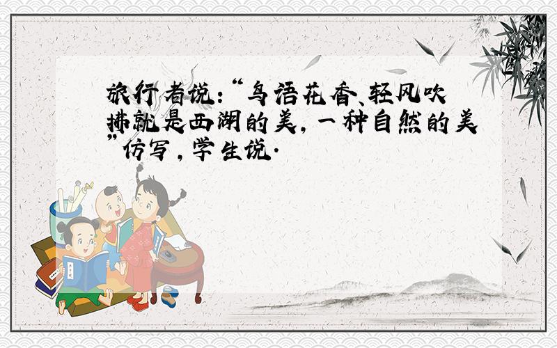 旅行者说：“鸟语花香、轻风吹拂就是西湖的美,一种自然的美”仿写,学生说.