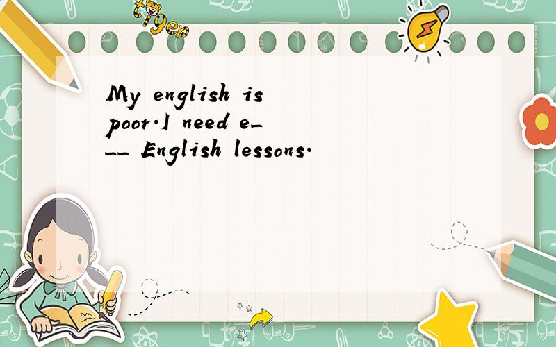 My english is poor.I need e___ English lessons.