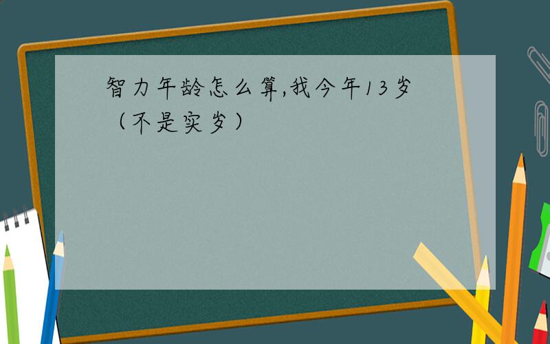 智力年龄怎么算,我今年13岁（不是实岁）