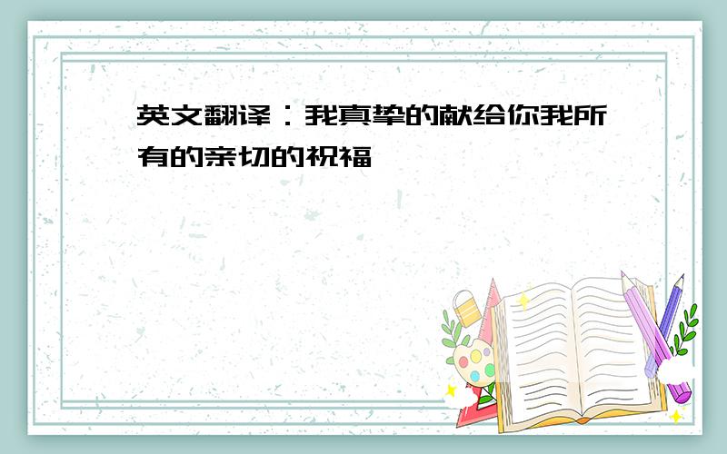 英文翻译：我真挚的献给你我所有的亲切的祝福