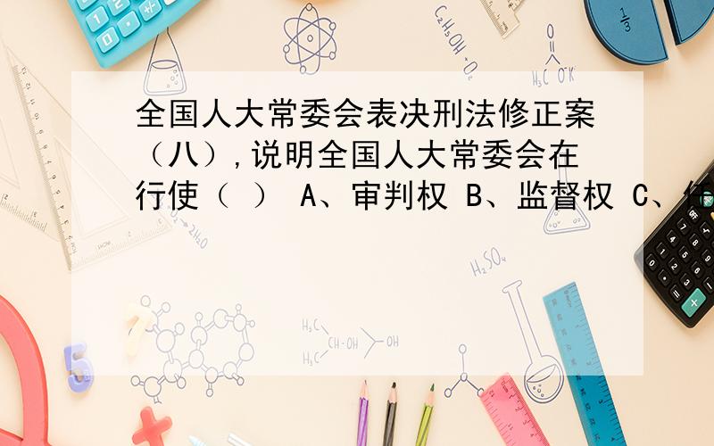 全国人大常委会表决刑法修正案（八）,说明全国人大常委会在行使（ ） A、审判权 B、监督权 C、任免权 D、