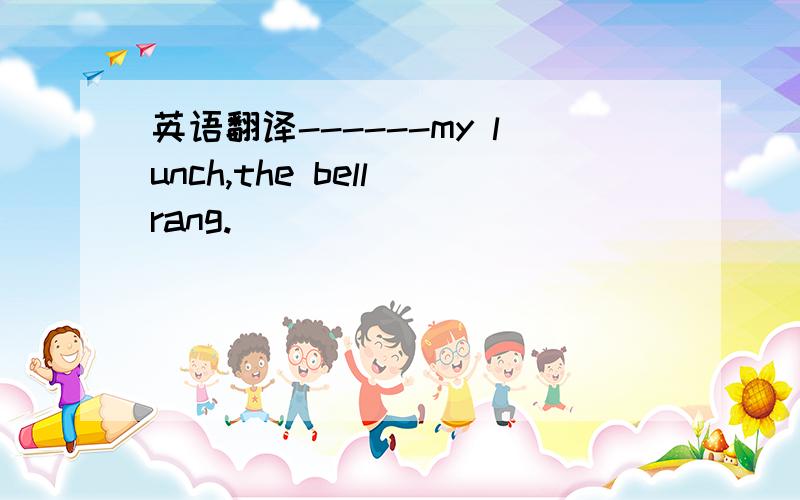 英语翻译------my lunch,the bell rang.