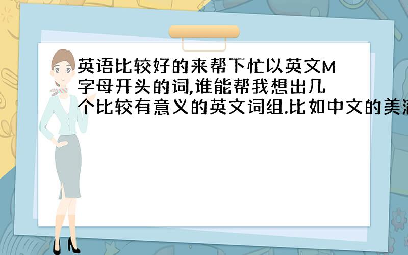 英语比较好的来帮下忙以英文M字母开头的词,谁能帮我想出几个比较有意义的英文词组.比如中文的美满、美好这样的.要组个词，比