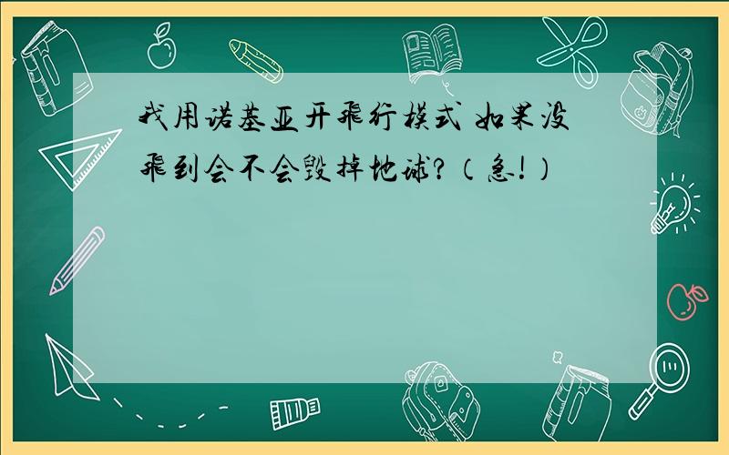 我用诺基亚开飞行模式 如果没飞到会不会毁掉地球?（急!）