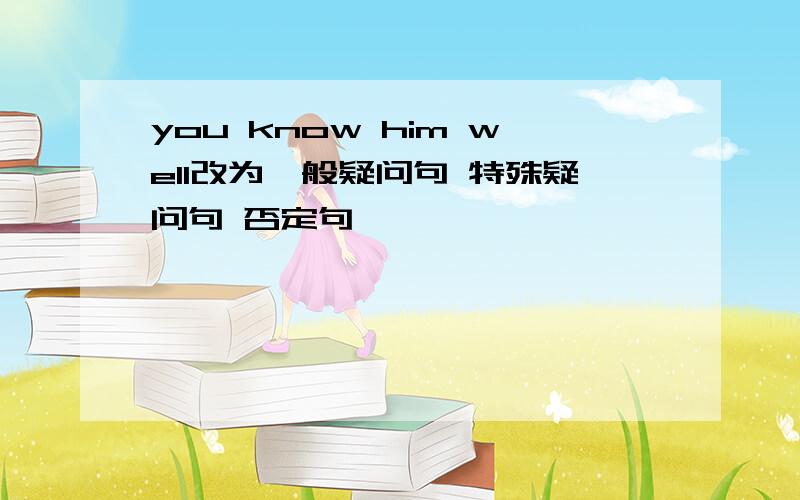 you know him well改为一般疑问句 特殊疑问句 否定句