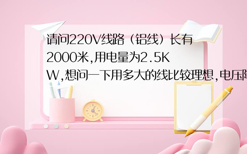 请问220V线路（铝线）长有2000米,用电量为2.5KW,想问一下用多大的线比较理想,电压降是多少,