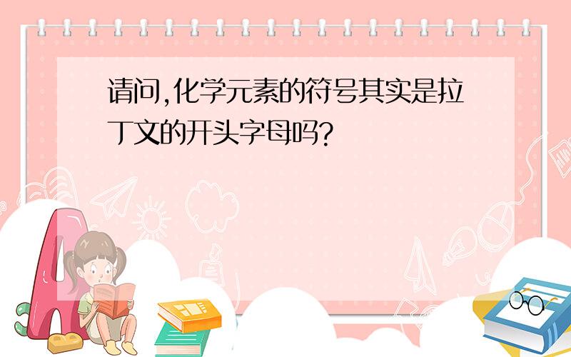 请问,化学元素的符号其实是拉丁文的开头字母吗?