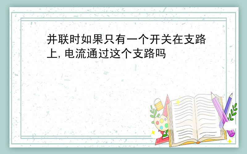 并联时如果只有一个开关在支路上,电流通过这个支路吗