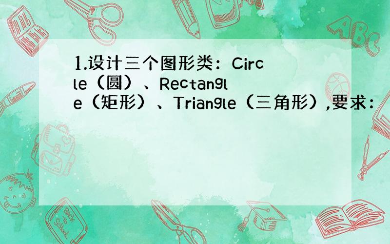 1.设计三个图形类：Circle（圆）、Rectangle（矩形）、Triangle（三角形）,要求：