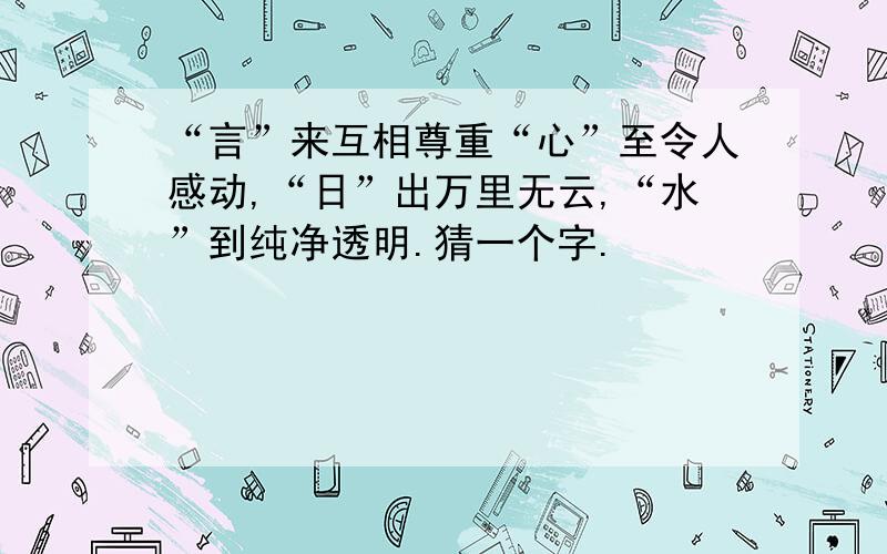 “言”来互相尊重“心”至令人感动,“日”出万里无云,“水”到纯净透明.猜一个字.