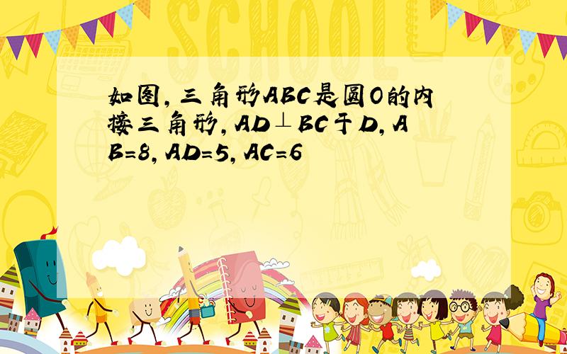 如图,三角形ABC是圆O的内接三角形,AD⊥BC于D,AB=8,AD=5,AC=6