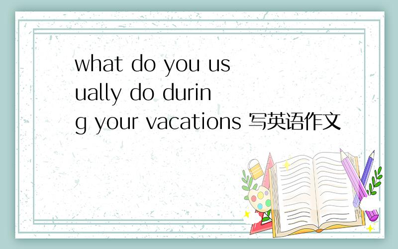 what do you usually do during your vacations 写英语作文