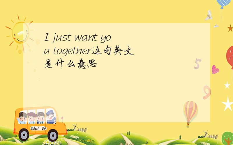 I just want you together这句英文是什么意思