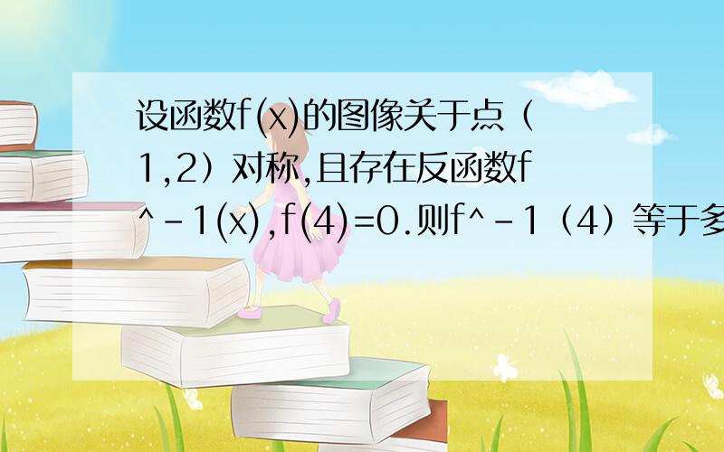 设函数f(x)的图像关于点（1,2）对称,且存在反函数f^-1(x),f(4)=0.则f^-1（4）等于多少?