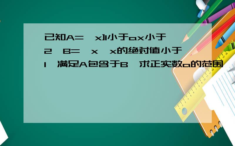 已知A={x]1小于ax小于2,B={x}x的绝对值小于1,满足A包含于B,求正实数a的范围