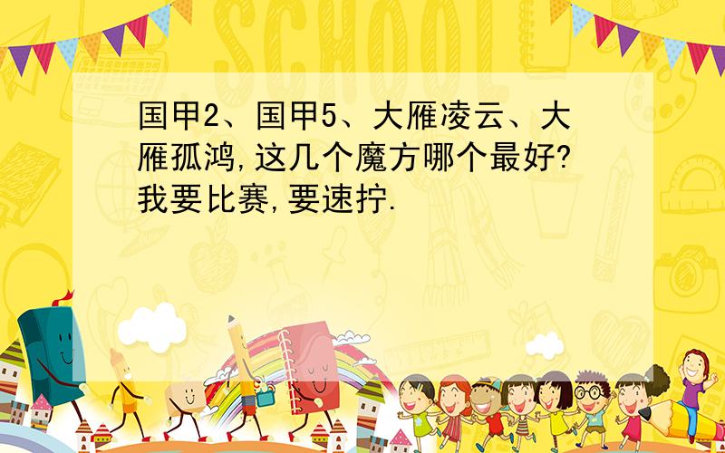 国甲2、国甲5、大雁凌云、大雁孤鸿,这几个魔方哪个最好?我要比赛,要速拧.