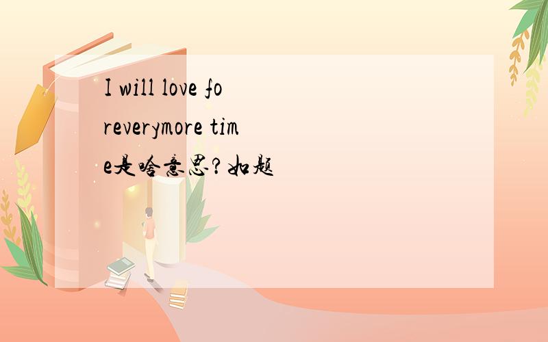 I will love foreverymore time是啥意思?如题