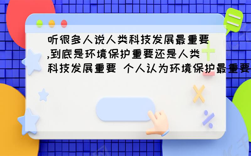 听很多人说人类科技发展最重要,到底是环境保护重要还是人类科技发展重要 个人认为环境保护最重要