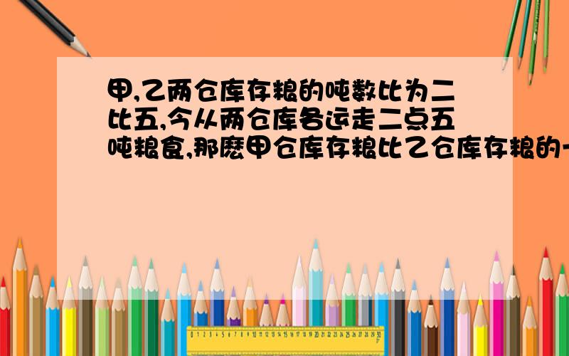 甲,乙两仓库存粮的吨数比为二比五,今从两仓库各运走二点五吨粮食,那麽甲仓库存粮比乙仓库存粮的一半少两吨,则甲,乙两仓库原