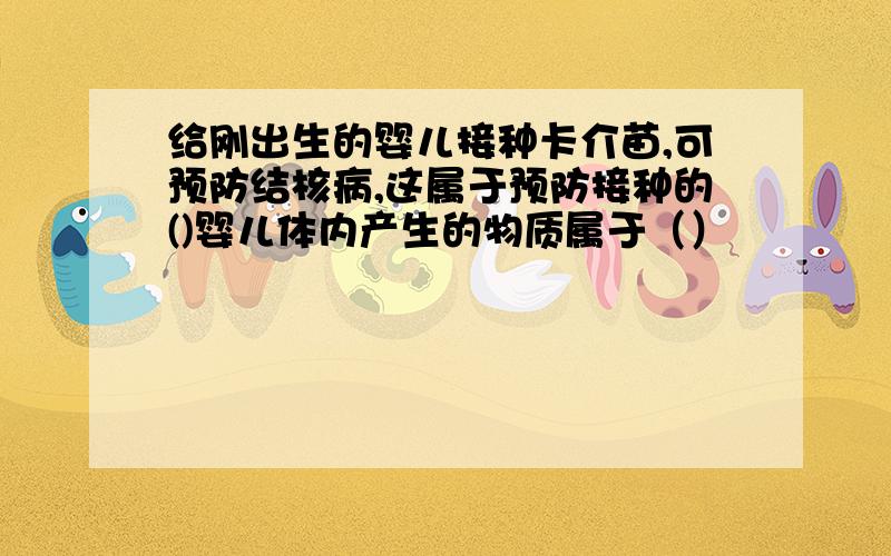 给刚出生的婴儿接种卡介苗,可预防结核病,这属于预防接种的()婴儿体内产生的物质属于（）