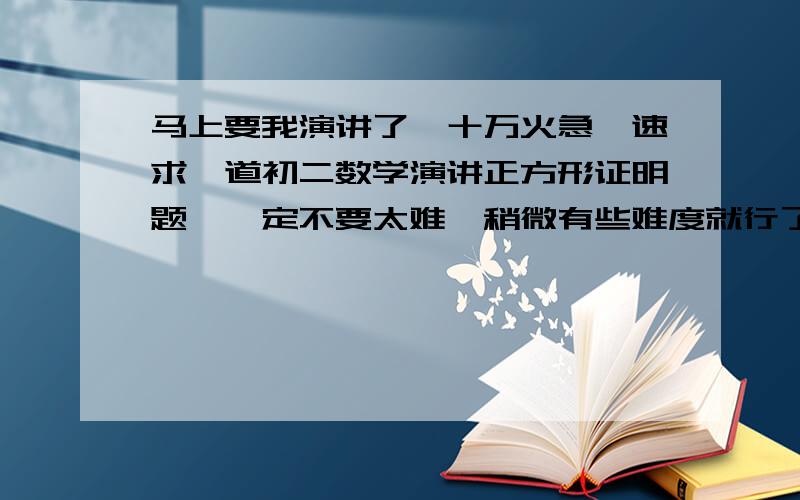 马上要我演讲了,十万火急,速求一道初二数学演讲正方形证明题,一定不要太难,稍微有些难度就行了,最好要有辅助线的,要说明原